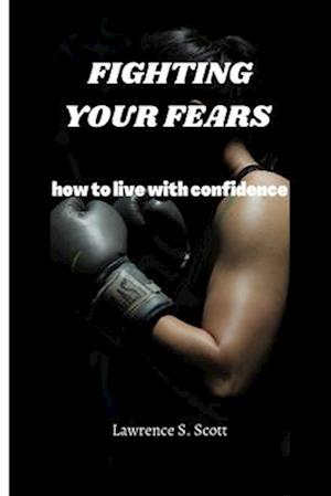 FIGHTING YOUR FEARS : how to live with confidence