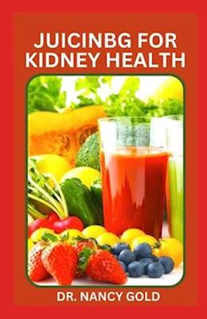 JUICING FOR KIDNEY HEALTH: Delicious Renal Diet Juicing Recipes to Manage and Prevent Kidney Disease