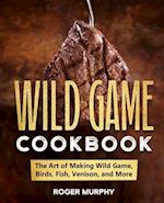 The Wild Game Cookbook: The Art of Making Wild Game, Birds, Fish, Venison, and More 