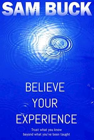 Believe Your Experience: Trust what you know, beyond what you've been taught