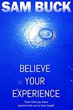 Believe Your Experience: Trust what you know, beyond what you've been taught 