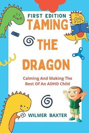 TAMING THE DRAGON: Calming And Making The Best Of An ADHD Child