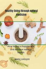 Healthy living through natural medicine: How to live a happier life and achieve natural health 