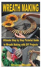 WREATH MAKING: Ultimate Step by Step Pictorial Guide to Wreath Making with DIY Projects 
