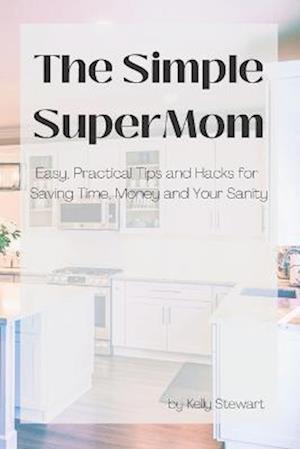 The Simple SuperMom - Easy, Practical Tips and Hacks for Saving Time, Money, and Your Sanity