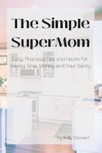 The Simple SuperMom - Easy, Practical Tips and Hacks for Saving Time, Money, and Your Sanity 