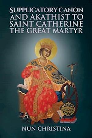 Supplicatory Canon and Akathist to Saint Catherine the Great Martyr