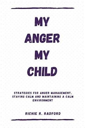 MY ANGER MY CHILD: Strategies For Anger Management, Staying Calm And Maintaining a Calm Environment