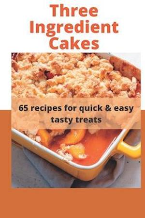 Three Ingredient Cake Recipes: 65 recipes for quick & easy tasty treats