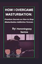 HOW I OVERCAME MASTURBATION: Premium secrets on How to Stop Masturbation Addiction Forever 