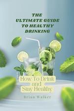 The Ultimate Guide to Healthy Drinking: How To Drink and Stay Healthy 
