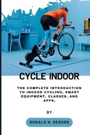 CYCLE INDOOR: The Complete Introduction to Indoor Cycling, Smart Equipment, Classes, and Apps,