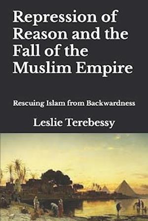 Repression of Reason and the Fall of the Muslim Empire: Rescuing Islam from Backwardness