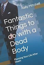 Fantastic Things to do with a Dead Body: Planning Your Life After Death 