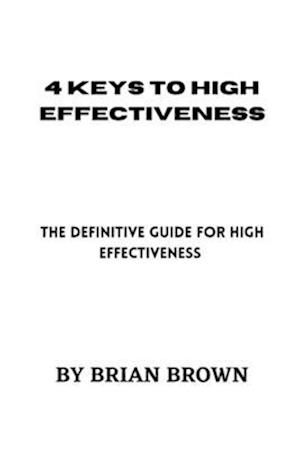 4 KEYS TO HIGH EFFECTIVENESS: The definitive guide for high effectiveness