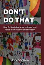 Don't Do That: How To Discipline your children and Raise Them in Love and Honesty. 