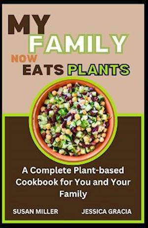 MY FAMILY NOW EATS PLANTS: A Complete Plant-based Cookbook for You and Your Family