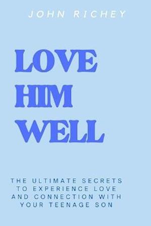 LOVE HIM WELL: THE ULTIMATE SECRETS TO EXPERIENCE LOVE AND CONNECTION WITH YOUR TEENAGE SON