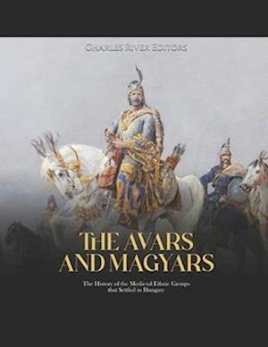 The Avars and Magyars: The History of the Medieval Ethnic Groups that Settled in Hungary