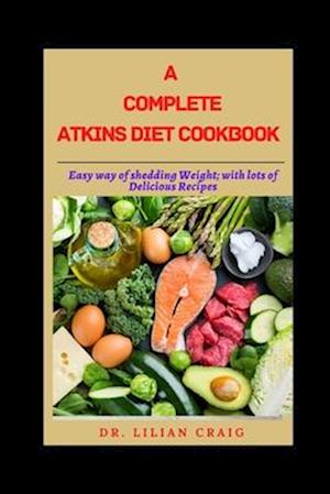 A COMPLETE ATKINS DIET COOKBOOK : Easy way of shedding Weight; with lots of Delicious Recipes