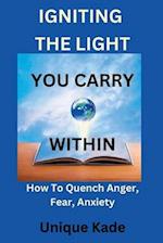 Igniting The Light You Carry Within: How To Quench Anger, Fear, Anxiety 