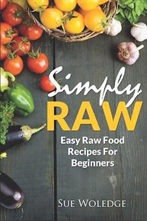 Simply Raw: Easy Raw Food Recipes For Beginners