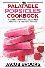 The Palatable Popsicles Cookbook: A Collection Of Delicious And Refreshing Popsicle Recipes! 