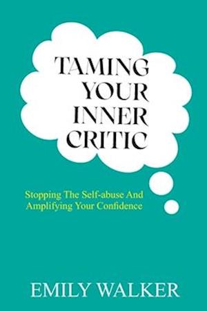 TAMING YOUR INNER CRITIC: Stopping the Self-Abuse and Amplifying Your Confidence