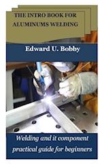 THE INTRO BOOK FOR ALUMINUMS WELDING: Welding and it component practical guide for beginners 