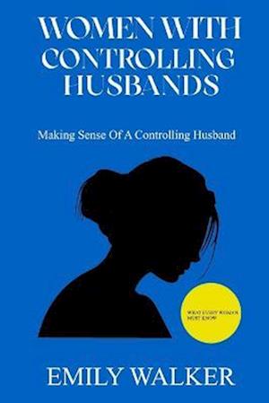 WOMEN WITH CONTROLLING HUSBANDS: Making Sense of a Controlling Husband-What every woman must know