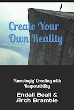 Create Your Own Reality: 'Knowingly' Creating with Responsibility 