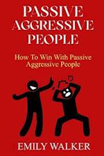 PASSIVE-AGGRESSIVE PEOPLE: How To Win With Passive-Aggressive People 