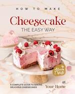 How to Make Cheesecake the Easy Way: A Complete Guide to Baking Delicious Cheesecakes at Your Home 