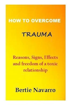 HOW TO OVERCOME TRAUMA: Reasons, Signs, Effects and freedom of a toxic relationship