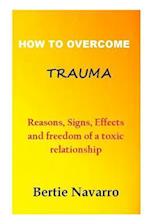 HOW TO OVERCOME TRAUMA: Reasons, Signs, Effects and freedom of a toxic relationship 