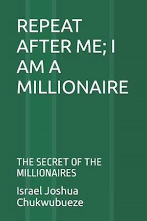 REPEAT AFTER ME; I AM A MILLIONAIRE: THE SECRET OF THE MILLIONAIRES