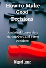 How to make Good Decisions: Analytical Approach to making Good and Better Decisions 