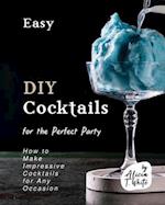 Easy DIY Cocktails for the Perfect Party: How to Make Impressive Cocktails for Any Occasion 