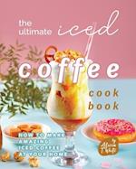 The Ultimate Iced Coffee Cookbook: How to Make Amazing Iced Coffee at Your Home 