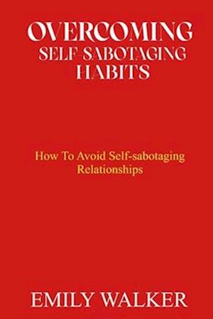 OVERCOMING SELF-SABOTAGING HABITS: How to Avoid Self-Sabotaging Relationships