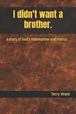I didn't want a brother.: a story of God's redemption and mercy 