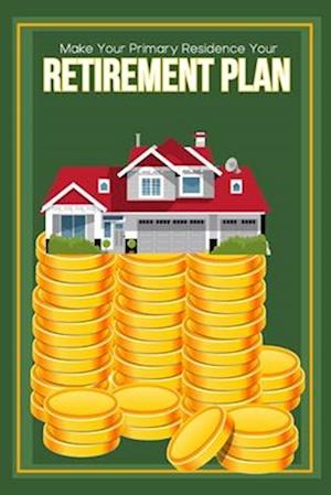 Make Your Primary Residence Your Retirement Plan: Convert Your Home into Income