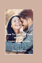 HOW TO HAVE THE BEST MARRIAGE : Principles for making marriage work 