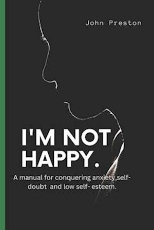 I'M NOT HAPPY : A manual for conquering anxiety,self-doubt and low self-esteem .