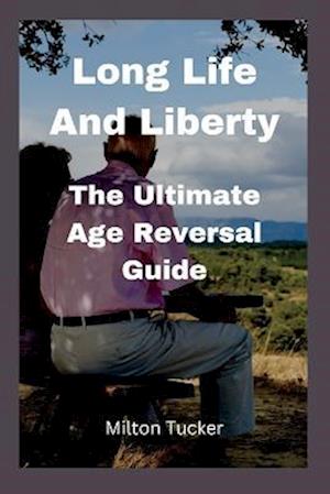 Long Life And Liberty: The Ultimate Age Reversal Guide