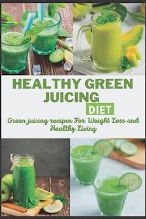 HEALTHY GREEN JUICING DIET: Green juicing recipes For Weight Loss and Healthy Living