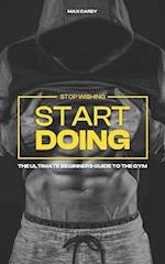 Stop Wishing, Start Doing.: for Men Looking to Start their Gym Journey 