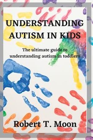 UNDERSTANDING AUTISM IN KIDS : The ultimate guide to understanding autism in toddlers