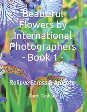 Beautiful Flowers by International Photographers - Book 1 - : Relieve Stress & Anxiety