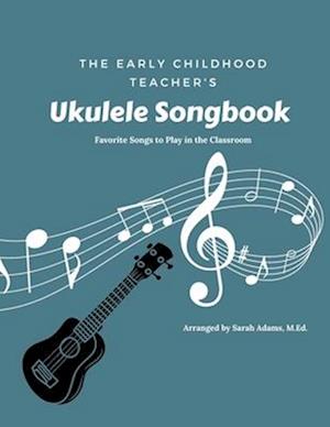 The Early Childhood Teacher's Ukulele Songbook: Favorite Songs to Play in the Classroom